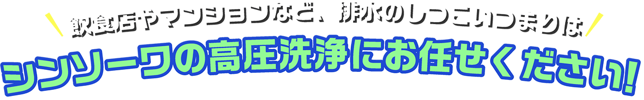飲食店やマンションなど、排水のしつこいつまりはシンソーワの高圧洗浄にお任せください！